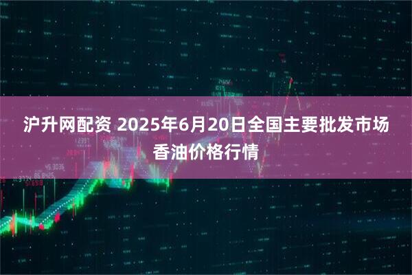 沪升网配资 2025年6月20日全国主要批发市场香油价格行情
