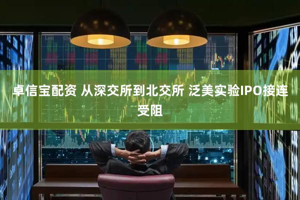 卓信宝配资 从深交所到北交所 泛美实验IPO接连受阻
