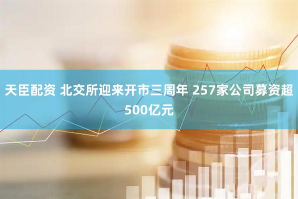 天臣配资 北交所迎来开市三周年 257家公司募资超500亿元