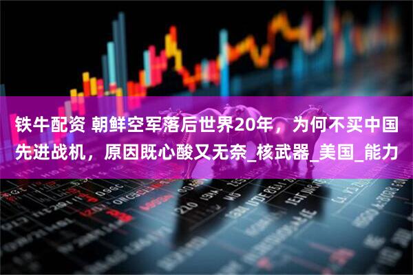 铁牛配资 朝鲜空军落后世界20年，为何不买中国先进战机，原因既心酸又无奈_核武器_美国_能力