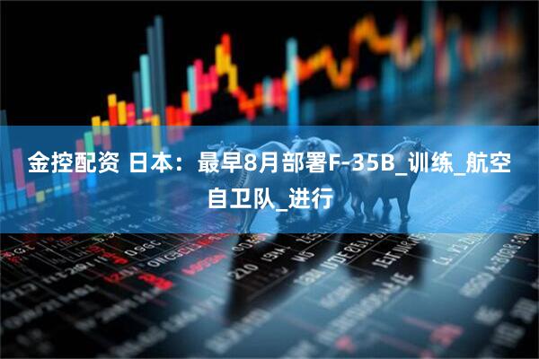 金控配资 日本：最早8月部署F-35B_训练_航空自卫队_进行