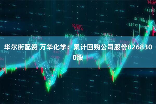 华尔街配资 万华化学：累计回购公司股份8268300股