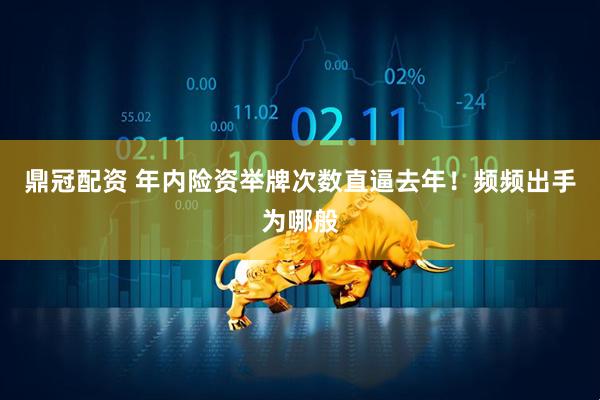 鼎冠配资 年内险资举牌次数直逼去年！频频出手为哪般