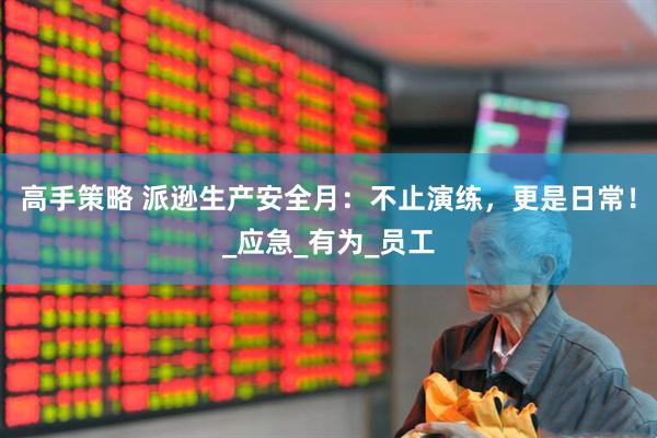 高手策略 派逊生产安全月：不止演练，更是日常！_应急_有为_员工