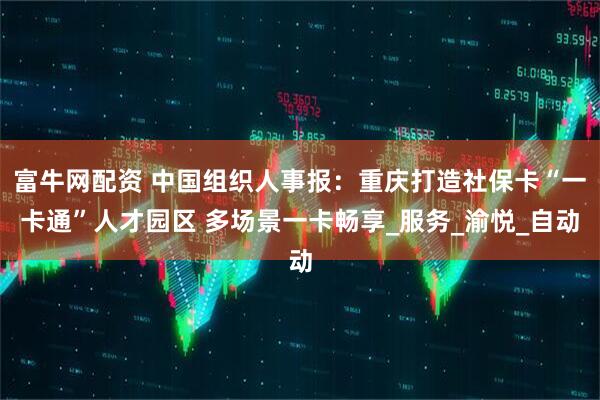 富牛网配资 中国组织人事报：重庆打造社保卡“一卡通”人才园区 多场景一卡畅享_服务_渝悦_自动