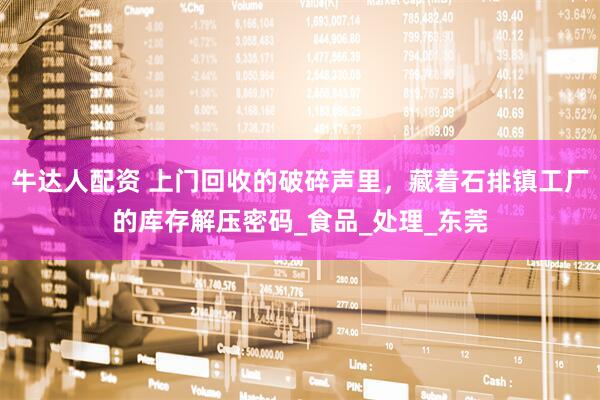 牛达人配资 上门回收的破碎声里，藏着石排镇工厂的库存解压密码_食品_处理_东莞