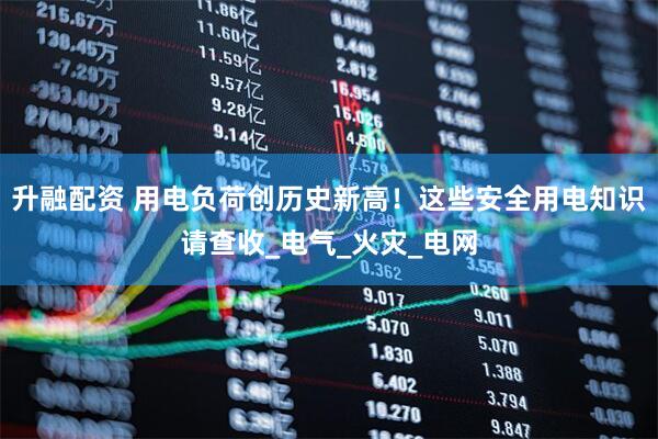 升融配资 用电负荷创历史新高！这些安全用电知识请查收_电气_火灾_电网