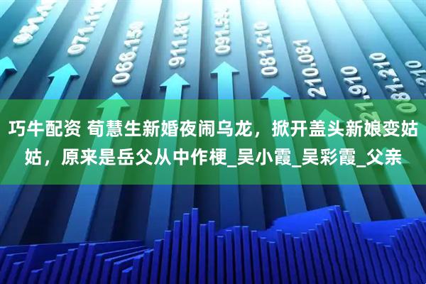 巧牛配资 荀慧生新婚夜闹乌龙，掀开盖头新娘变姑姑，原来是岳父从中作梗_吴小霞_吴彩霞_父亲