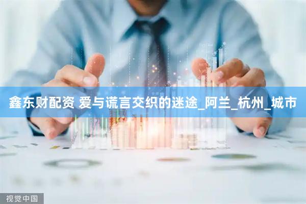 鑫东财配资 爱与谎言交织的迷途_阿兰_杭州_城市