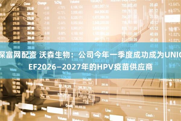 深富网配资 沃森生物：公司今年一季度成功成为UNICEF2026—2027年的HPV疫苗供应商