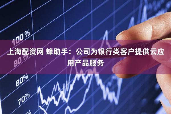上海配资网 蜂助手：公司为银行类客户提供云应用产品服务