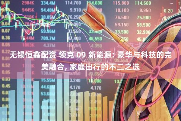 无锡恒鑫配资 领克 09 新能源: 豪华与科技的完美融合, 家庭出行的不二之选