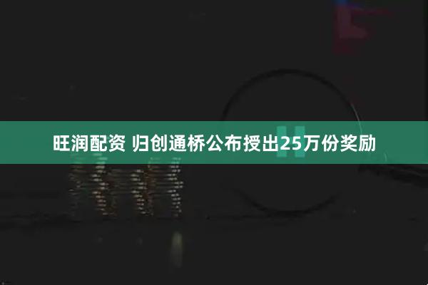 旺润配资 归创通桥公布授出25万份奖励