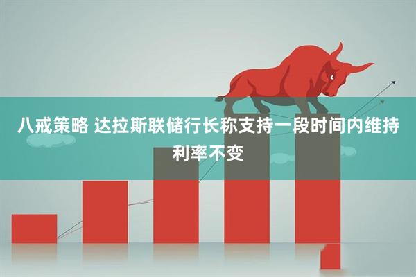 八戒策略 达拉斯联储行长称支持一段时间内维持利率不变