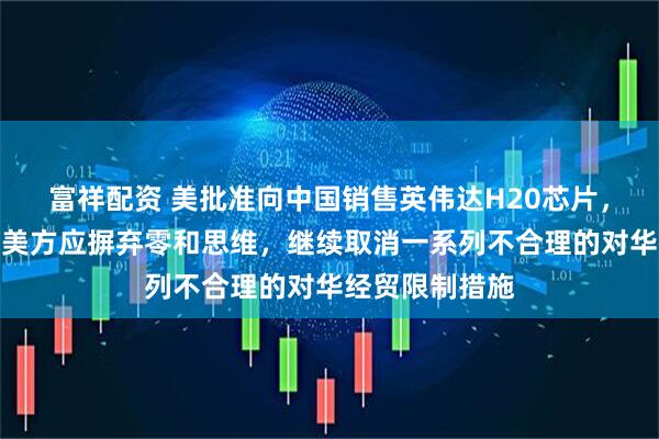 富祥配资 美批准向中国销售英伟达H20芯片，商务部回应：美方应摒弃零和思维，继续取消一系列不合理的对华经贸限制措施