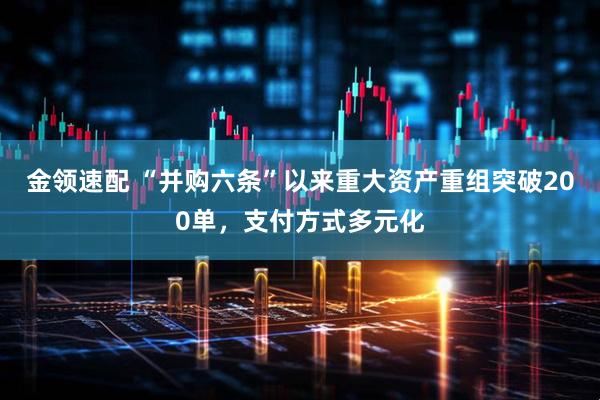 金领速配 “并购六条”以来重大资产重组突破200单，支付方式多元化