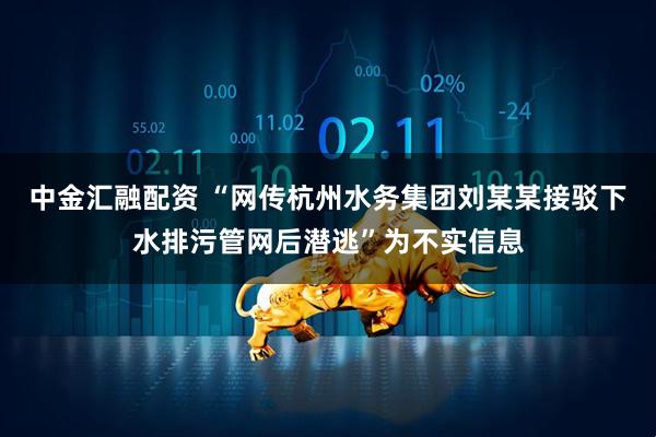 中金汇融配资 “网传杭州水务集团刘某某接驳下水排污管网后潜逃”为不实信息