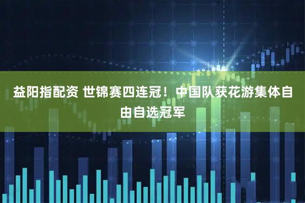 益阳指配资 世锦赛四连冠！中国队获花游集体自由自选冠军
