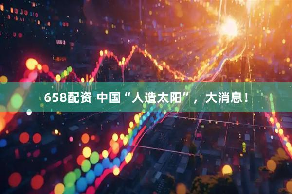 658配资 中国“人造太阳”，大消息！
