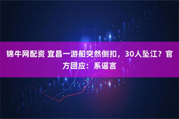 锦牛网配资 宜昌一游船突然倒扣，30人坠江？官方回应：系谣言
