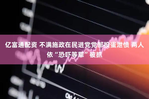 亿富通配资 不满施政在民进党党部投蛋泄愤 两人依“恐吓等罪”被抓