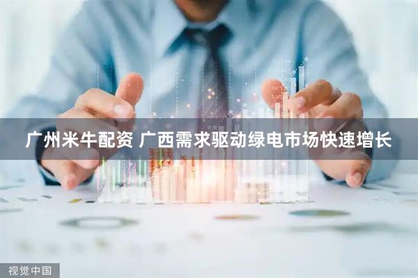 广州米牛配资 广西需求驱动绿电市场快速增长