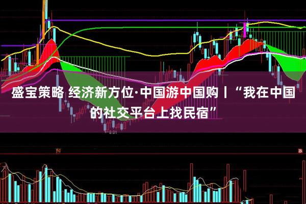 盛宝策略 经济新方位·中国游中国购丨“我在中国的社交平台上找民宿”