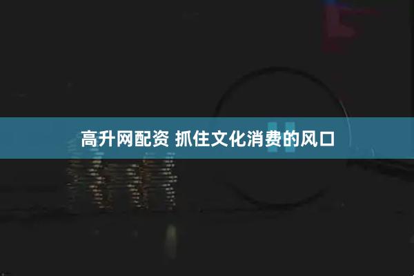 高升网配资 抓住文化消费的风口