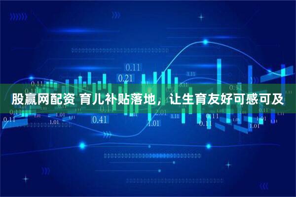 股赢网配资 育儿补贴落地，让生育友好可感可及