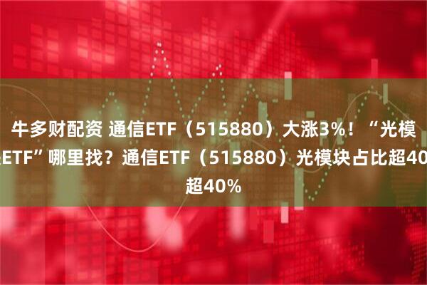 牛多财配资 通信ETF（515880）大涨3%！“光模块ETF”哪里找？通信ETF（515880）光模块占比超40%