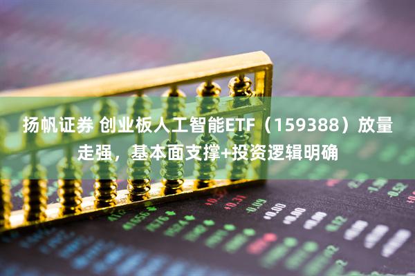 扬帆证券 创业板人工智能ETF（159388）放量走强，基本面支撑+投资逻辑明确