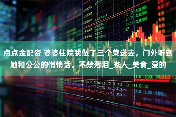 点点金配资 婆婆住院我做了三个菜送去，门外听到她和公公的悄悄话，不禁落泪_家人_美食_爱的