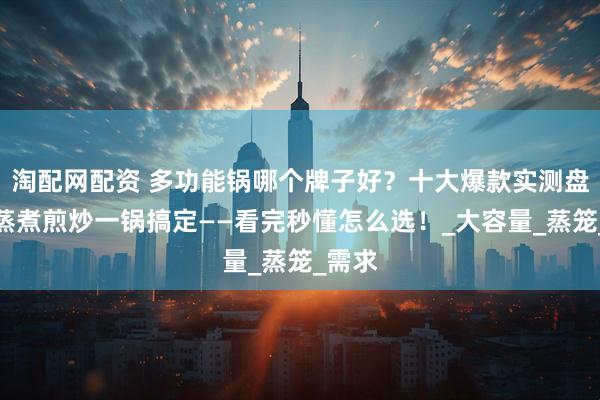 淘配网配资 多功能锅哪个牌子好？十大爆款实测盘点，蒸煮煎炒一锅搞定——看完秒懂怎么选！_大容量_蒸笼_需求