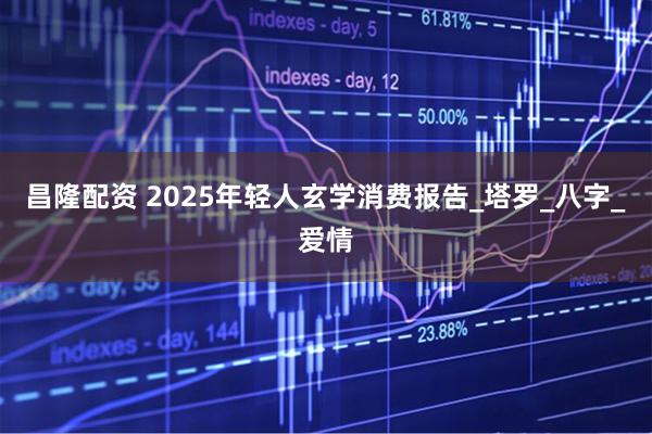 昌隆配资 2025年轻人玄学消费报告_塔罗_八字_爱情