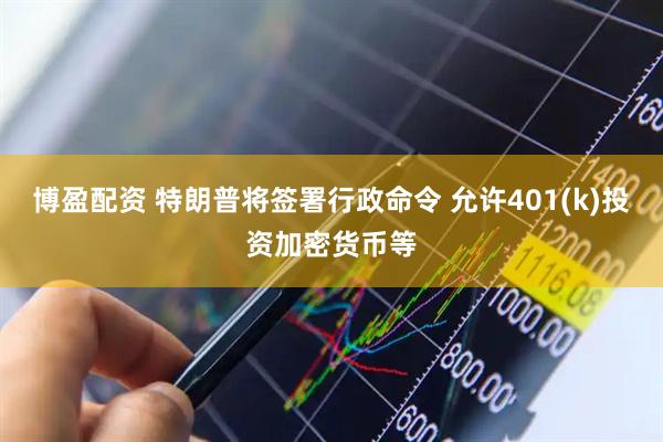 博盈配资 特朗普将签署行政命令 允许401(k)投资加密货币等