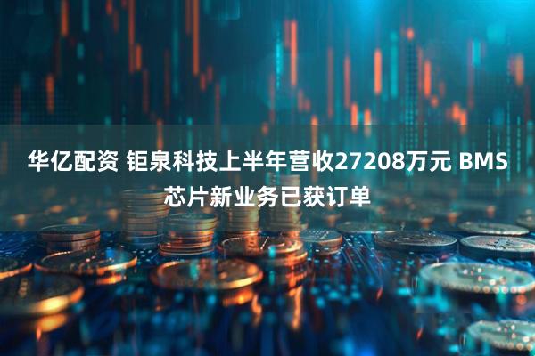 华亿配资 钜泉科技上半年营收27208万元 BMS芯片新业务已获订单