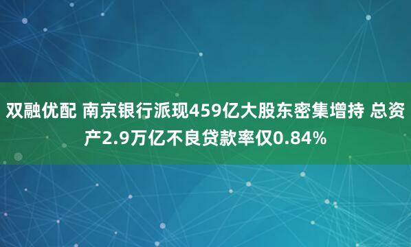 双融优配 南京银行派现459亿大股东密集增持 总资产2.9万亿不良贷款率仅0.84%