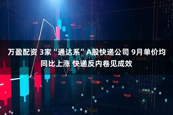 万盈配资 3家“通达系”A股快递公司 9月单价均同比上涨 快递反内卷见成效