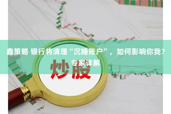 鑫策略 银行将清理“沉睡账户”，如何影响你我？专家详解