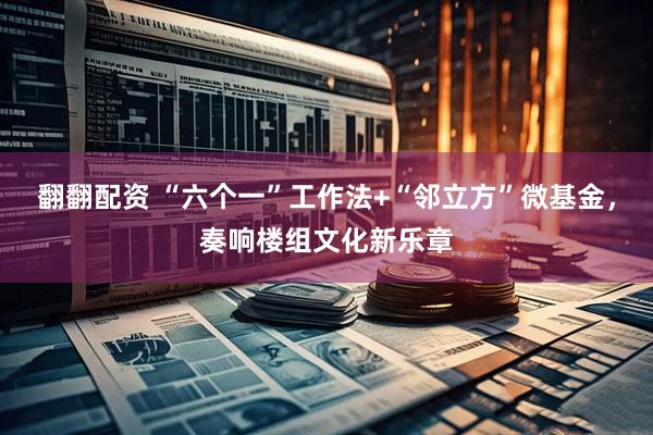翻翻配资 “六个一”工作法+“邻立方”微基金，奏响楼组文化新乐章