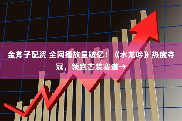 金斧子配资 全网播放量破亿！《水龙吟》热度夺冠，领跑古装赛道→
