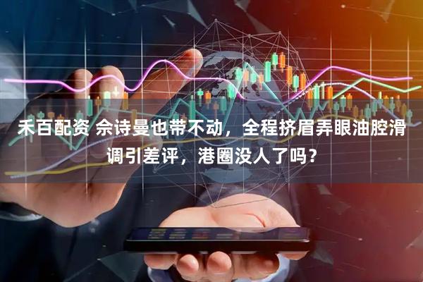 禾百配资 佘诗曼也带不动，全程挤眉弄眼油腔滑调引差评，港圈没人了吗？