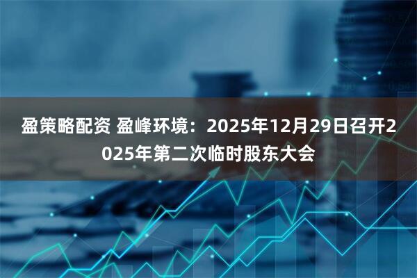 盈策略配资 盈峰环境：2025年12月29日召开2025年第二次临时股东大会