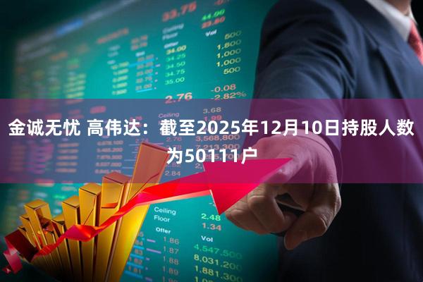 金诚无忧 高伟达：截至2025年12月10日持股人数为50111户