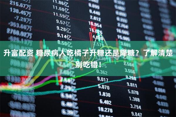 升富配资 糖尿病人吃橘子升糖还是降糖？了解清楚别吃错！