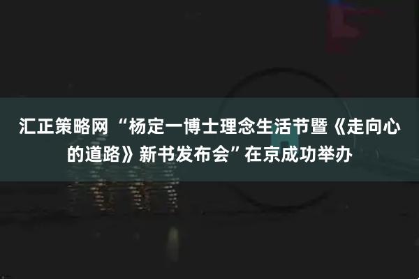 汇正策略网 “杨定一博士理念生活节暨《走向心的道路》新书发布会”在京成功举办