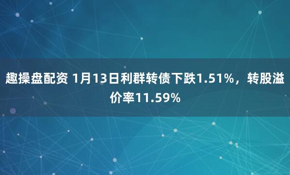趣操盘配资 1月13日利群转债下跌1.51%，转股溢价率11.59%