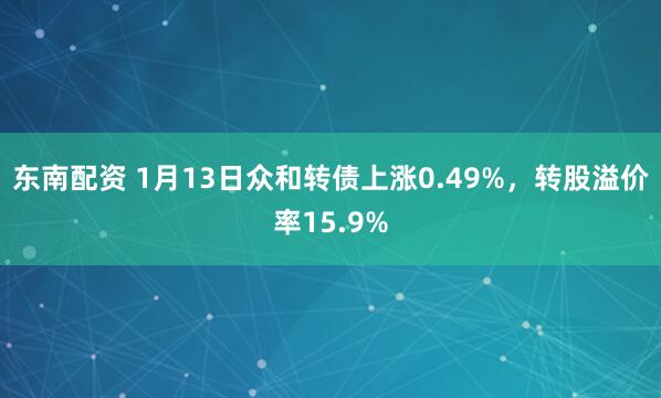 东南配资 1月13日众和转债上涨0.49%，转股溢价率15.9%