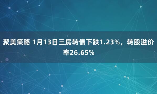 聚美策略 1月13日三房转债下跌1.23%，转股溢价率26.65%
