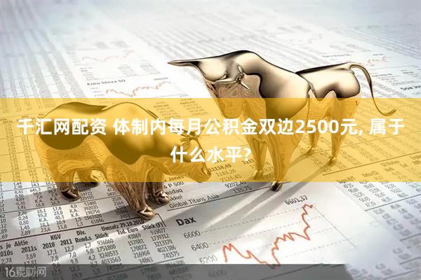 千汇网配资 体制内每月公积金双边2500元, 属于什么水平?